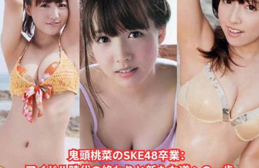 鬼頭桃菜のSKE48卒業：アイドル時代の終わりと新たな道への一歩